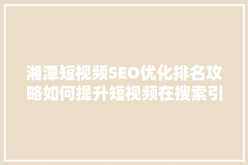湘潭短视频SEO优化排名攻略如何提升短视频在搜索引擎中的曝光度