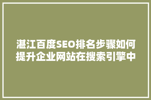 湛江百度SEO排名步骤如何提升企业网站在搜索引擎中的曝光度