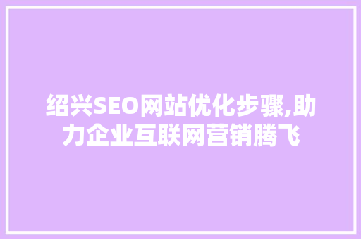 绍兴SEO网站优化步骤,助力企业互联网营销腾飞