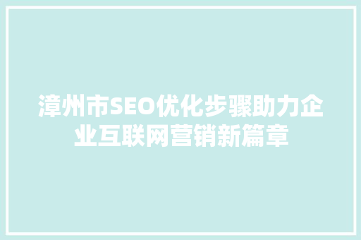 漳州市SEO优化步骤助力企业互联网营销新篇章