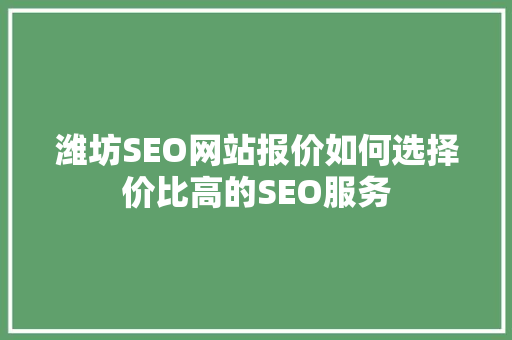 潍坊SEO网站报价如何选择价比高的SEO服务
