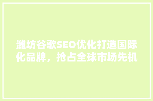 潍坊谷歌SEO优化打造国际化品牌，抢占全球市场先机