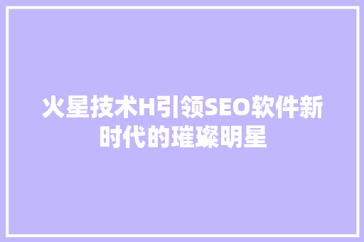 火星技术H引领SEO软件新时代的璀璨明星