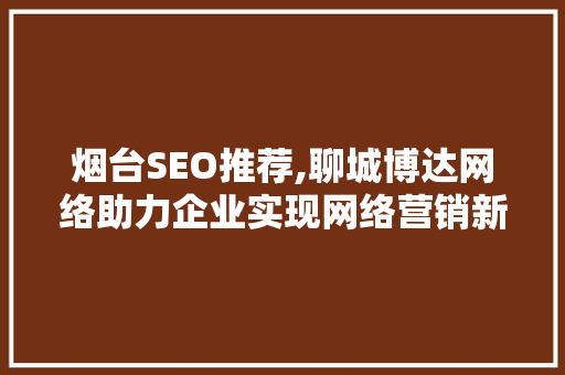 烟台SEO推荐,聊城博达网络助力企业实现网络营销新突破