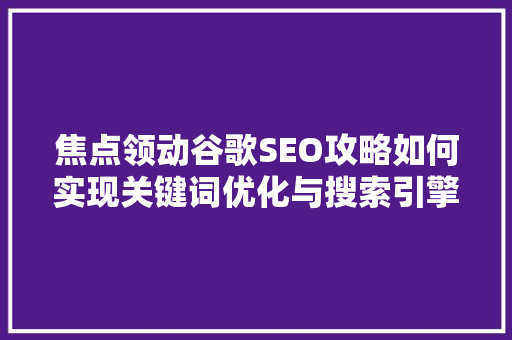 焦点领动谷歌SEO攻略如何实现关键词优化与搜索引擎排名提升