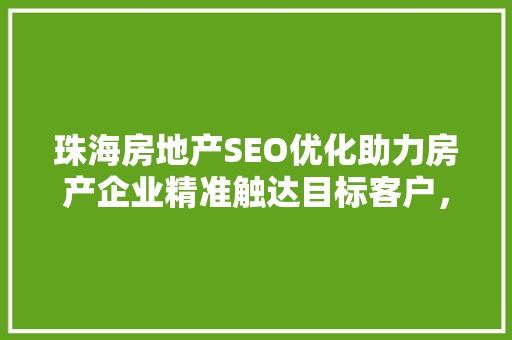 珠海房地产SEO优化助力房产企业精准触达目标客户，提升市场竞争力 建站教程