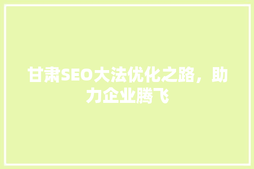 甘肃SEO大法优化之路，助力企业腾飞