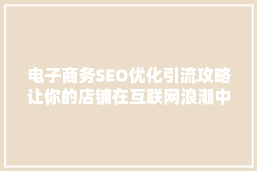 电子商务SEO优化引流攻略让你的店铺在互联网浪潮中脱颖而出
