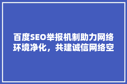 百度SEO举报机制助力网络环境净化，共建诚信网络空间
