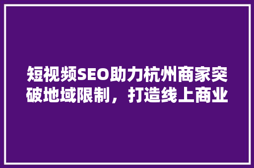 短视频SEO助力杭州商家突破地域限制，打造线上商业新天地