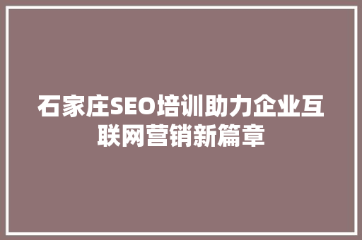 石家庄SEO培训助力企业互联网营销新篇章