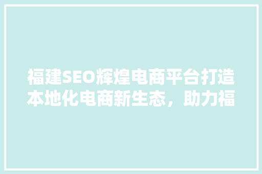 福建SEO辉煌电商平台打造本地化电商新生态，助力福建数字经济腾飞
