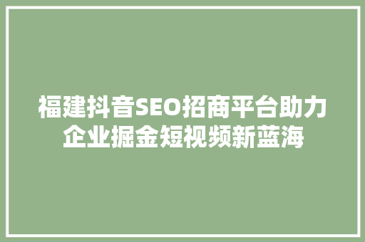 福建抖音SEO招商平台助力企业掘金短视频新蓝海