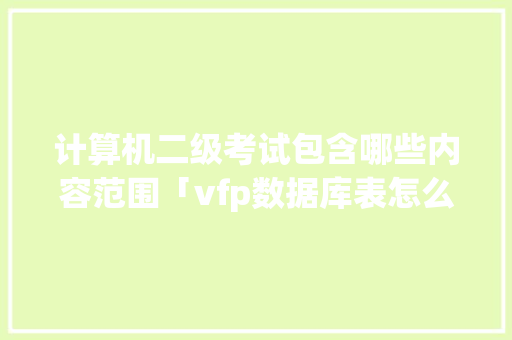 计算机二级考试包含哪些内容范围「vfp数据库表怎么录入数据」 计算机二级考试包含哪些内容范围「vfp数据库表怎么录入数据」 服务器/数据库