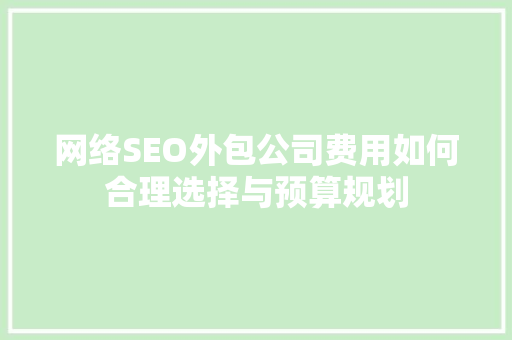 网络SEO外包公司费用如何合理选择与预算规划