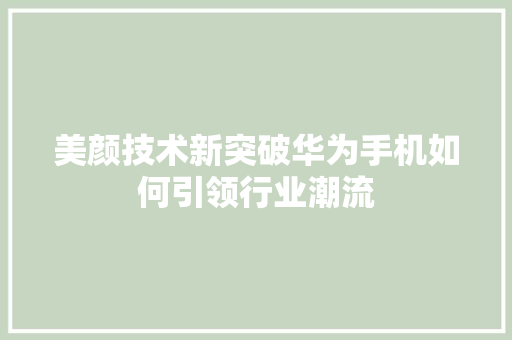 美颜技术新突破华为手机如何引领行业潮流