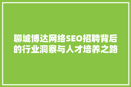 聊城博达网络SEO招聘背后的行业洞察与人才培养之路