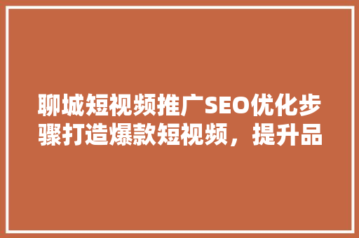 聊城短视频推广SEO优化步骤打造爆款短视频，提升品牌影响力