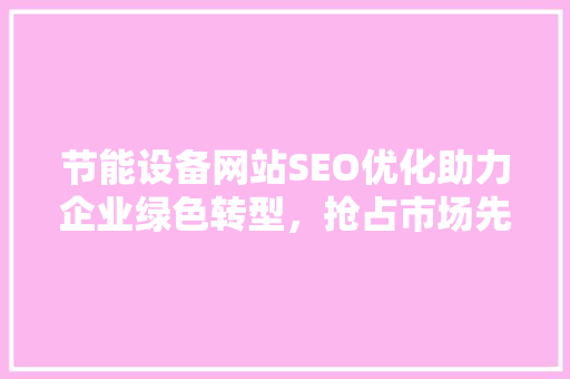 节能设备网站SEO优化助力企业绿色转型，抢占市场先机