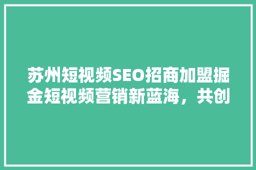 苏州短视频SEO招商加盟掘金短视频营销新蓝海，共创辉煌未来