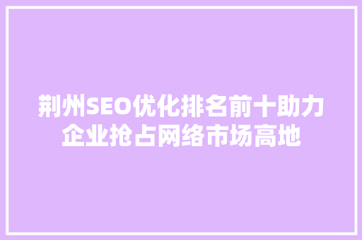 荆州SEO优化排名前十助力企业抢占网络市场高地