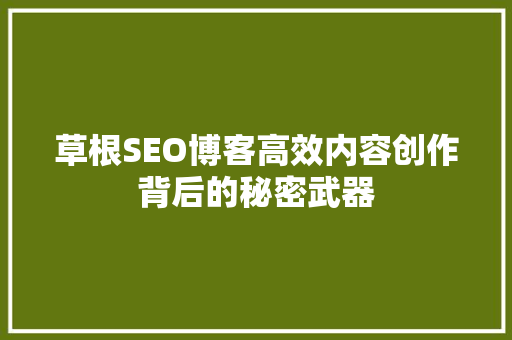 草根SEO博客高效内容创作背后的秘密武器