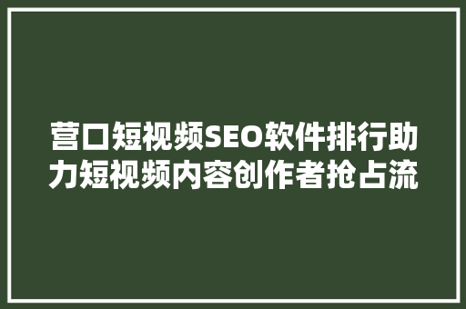 营口短视频SEO软件排行助力短视频内容创作者抢占流量高地
