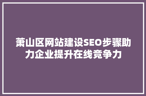 萧山区网站建设SEO步骤助力企业提升在线竞争力