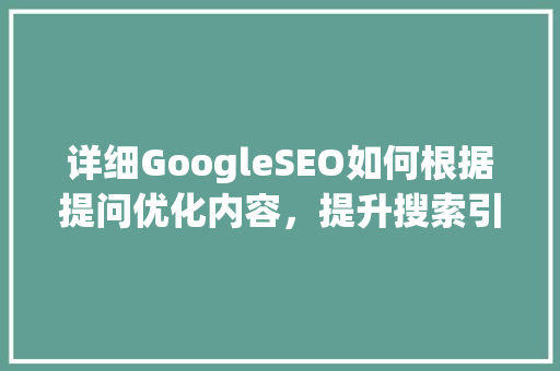 详细GoogleSEO如何根据提问优化内容，提升搜索引擎排名