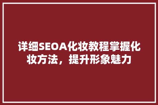 详细SEOA化妆教程掌握化妆方法，提升形象魅力