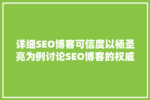 详细SEO博客可信度以杨圣亮为例讨论SEO博客的权威与可信度