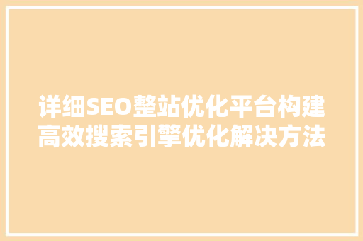详细SEO整站优化平台构建高效搜索引擎优化解决方法