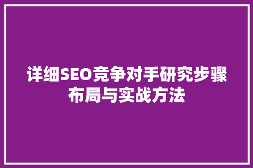 详细SEO竞争对手研究步骤布局与实战方法