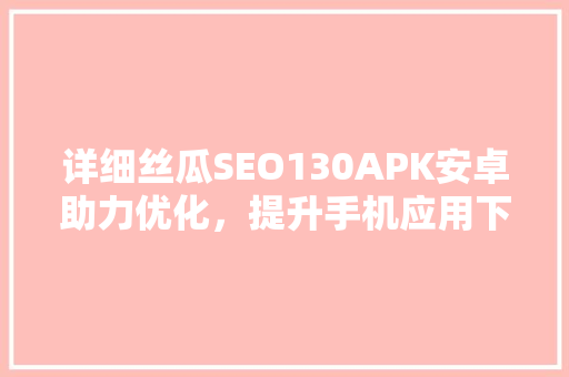 详细丝瓜SEO130APK安卓助力优化，提升手机应用下载量
