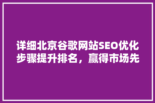 详细北京谷歌网站SEO优化步骤提升排名，赢得市场先机