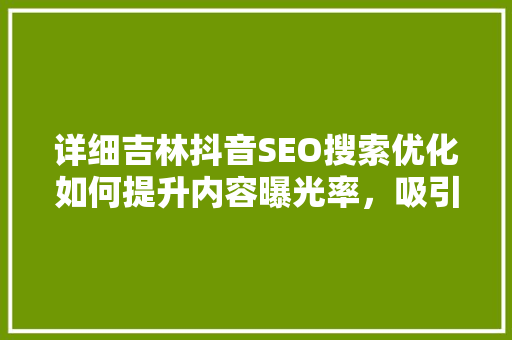 详细吉林抖音SEO搜索优化如何提升内容曝光率，吸引精准粉丝