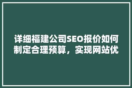详细福建公司SEO报价如何制定合理预算，实现网站优化最大化效益