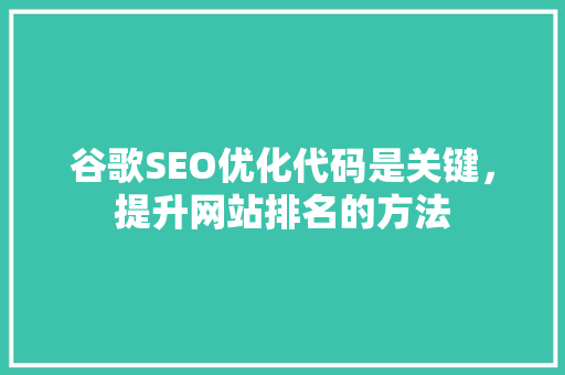 谷歌SEO优化代码是关键，提升网站排名的方法