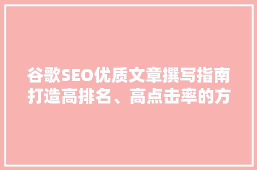 谷歌SEO优质文章撰写指南打造高排名、高点击率的方法