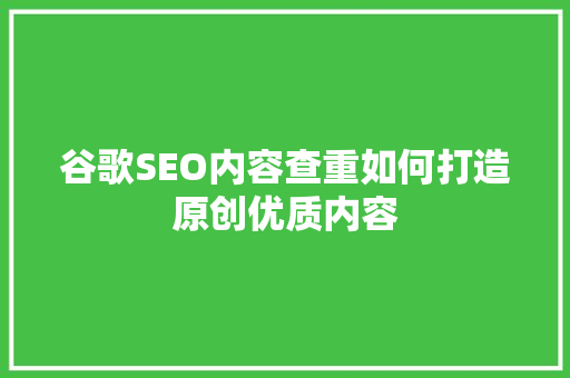 谷歌SEO内容查重如何打造原创优质内容
