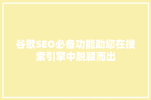 谷歌SEO必备功能助您在搜索引擎中脱颖而出