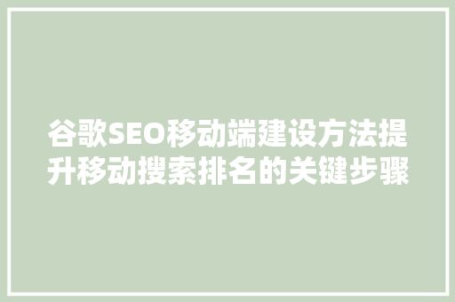 谷歌SEO移动端建设方法提升移动搜索排名的关键步骤