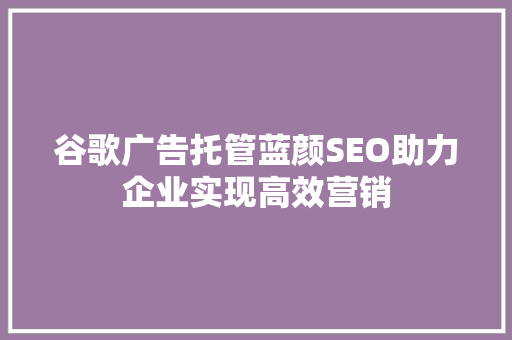 谷歌广告托管蓝颜SEO助力企业实现高效营销