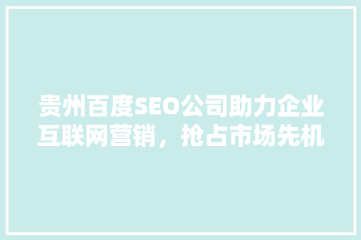 贵州百度SEO公司助力企业互联网营销，抢占市场先机