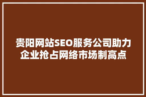 贵阳网站SEO服务公司助力企业抢占网络市场制高点