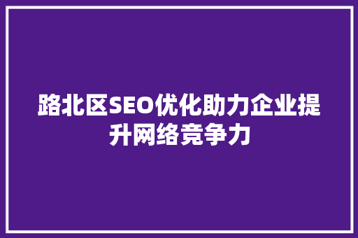 路北区SEO优化助力企业提升网络竞争力