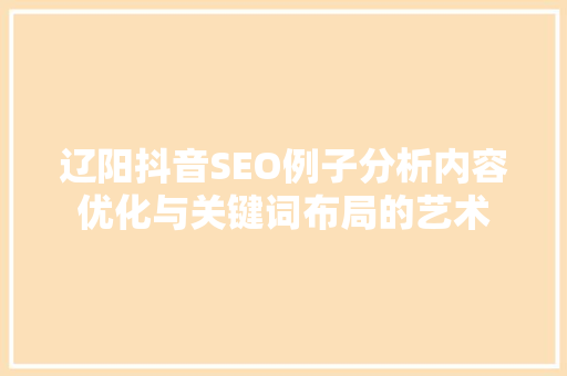 辽阳抖音SEO例子分析内容优化与关键词布局的艺术