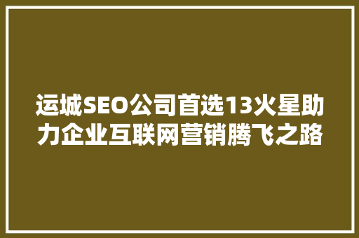 运城SEO公司首选13火星助力企业互联网营销腾飞之路