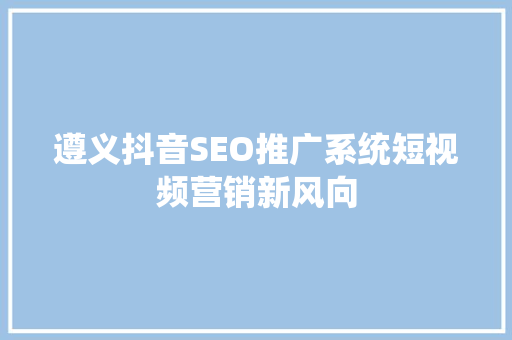 遵义抖音SEO推广系统短视频营销新风向
