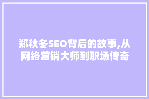 郑秋冬SEO背后的故事,从网络营销大师到职场传奇